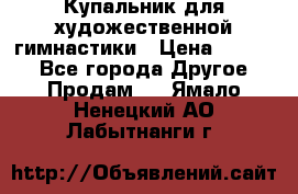 Купальник для художественной гимнастики › Цена ­ 7 000 - Все города Другое » Продам   . Ямало-Ненецкий АО,Лабытнанги г.